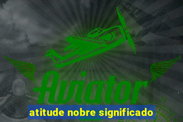 atitude nobre significado